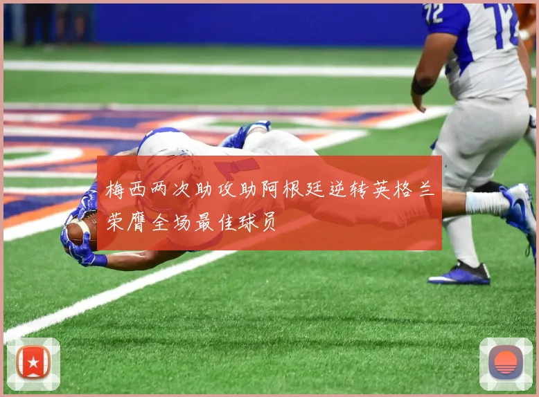 梅西两次助攻助阿根廷逆转英格兰荣膺全场最佳球员