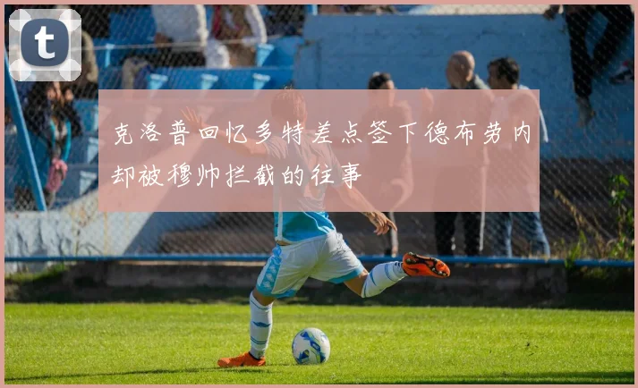 克洛普回忆多特差点签下德布劳内却被穆帅拦截的往事
