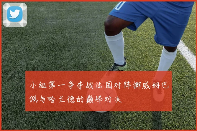 小组第一争夺战法国对阵挪威姆巴佩与哈兰德的巅峰对决