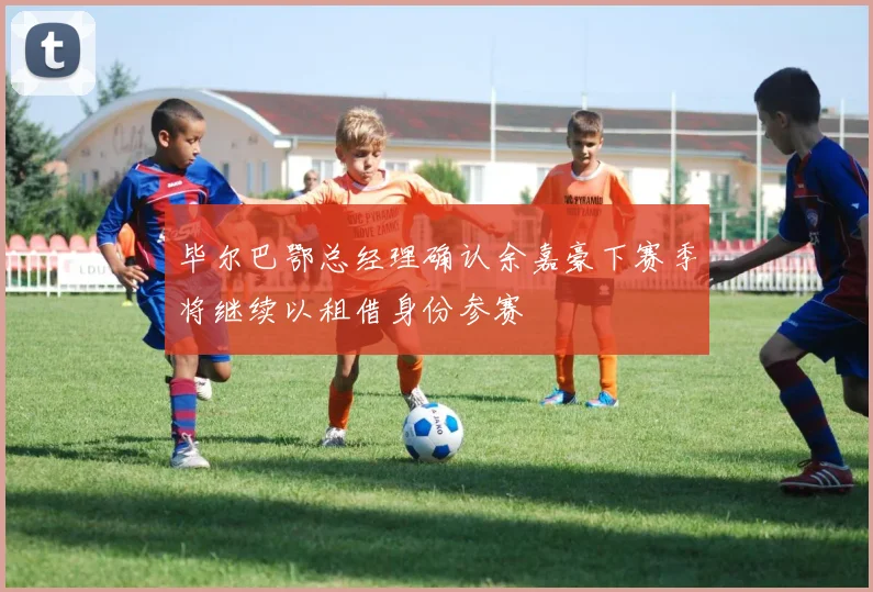毕尔巴鄂总经理确认余嘉豪下赛季将继续以租借身份参赛