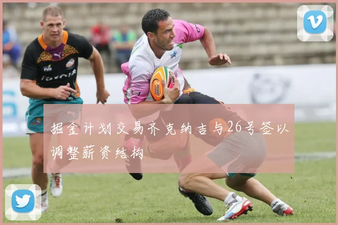掘金计划交易齐克纳吉与26号签以调整薪资结构