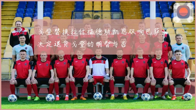 戈登替换拉什福德助凯恩双响巴萨决定退货戈登的明智与否
