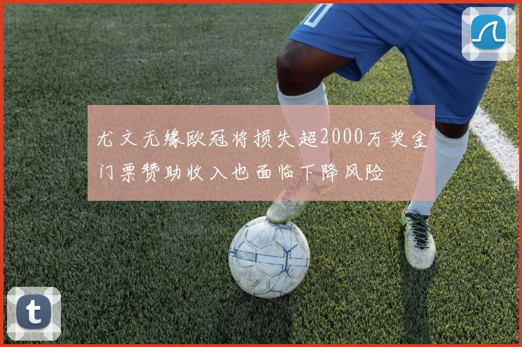 尤文无缘欧冠将损失超2000万奖金门票赞助收入也面临下降风险