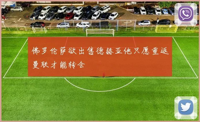 佛罗伦萨欲出售德赫亚他只愿重返曼联才能转会