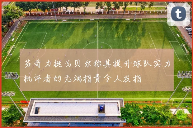 芬奇力挺戈贝尔称其提升球队实力批评者的无端指责令人发指