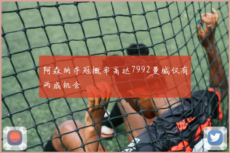 阿森纳夺冠概率高达7992曼城仅有两成机会