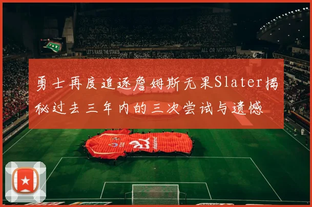 勇士再度追逐詹姆斯无果Slater揭秘过去三年内的三次尝试与遗憾