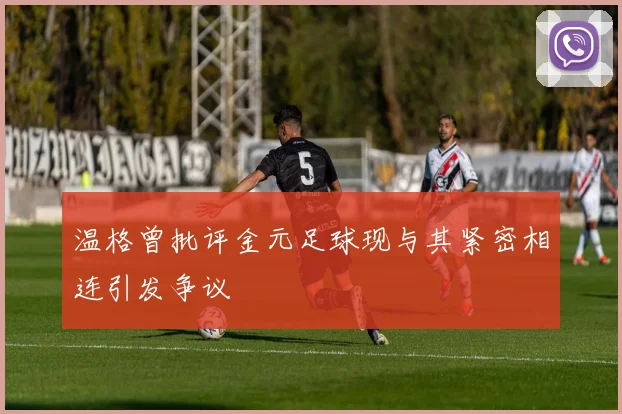 温格曾批评金元足球现与其紧密相连引发争议