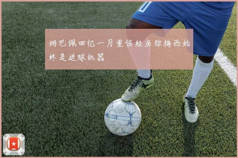 姆巴佩回忆一月重伤经历称梅西始终是进球机器