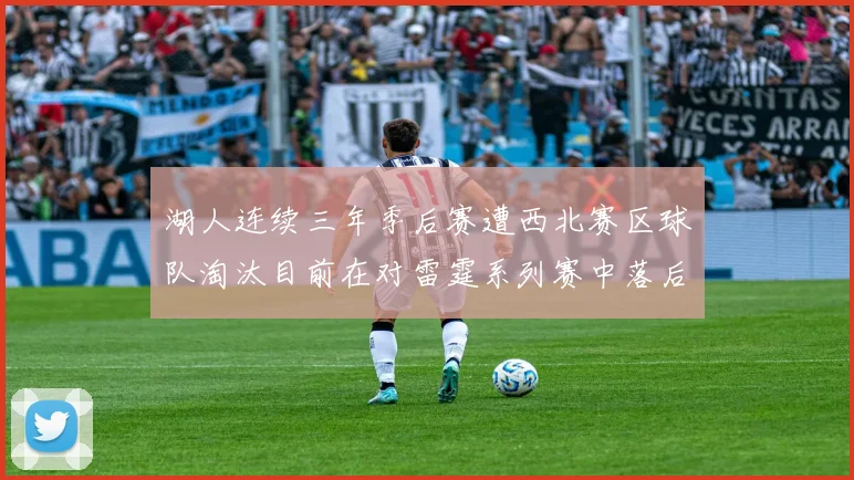 湖人连续三年季后赛遭西北赛区球队淘汰目前在对雷霆系列赛中落后0-3