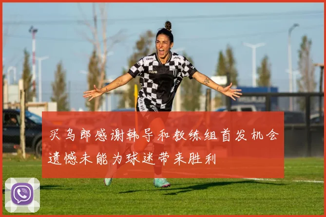 买乌郎感谢韩导和教练组首发机会遗憾未能为球迷带来胜利