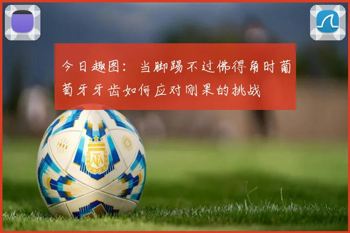 今日趣图：当脚踢不过佛得角时葡萄牙牙齿如何应对刚果的挑战