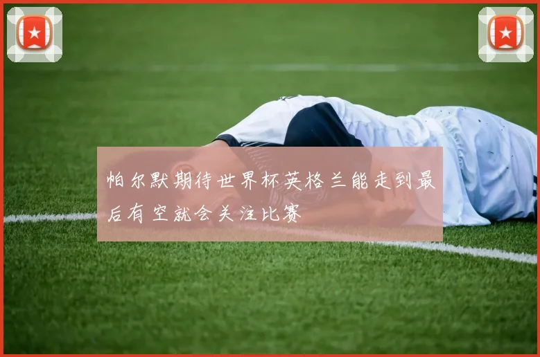 帕尔默期待世界杯英格兰能走到最后有空就会关注比赛