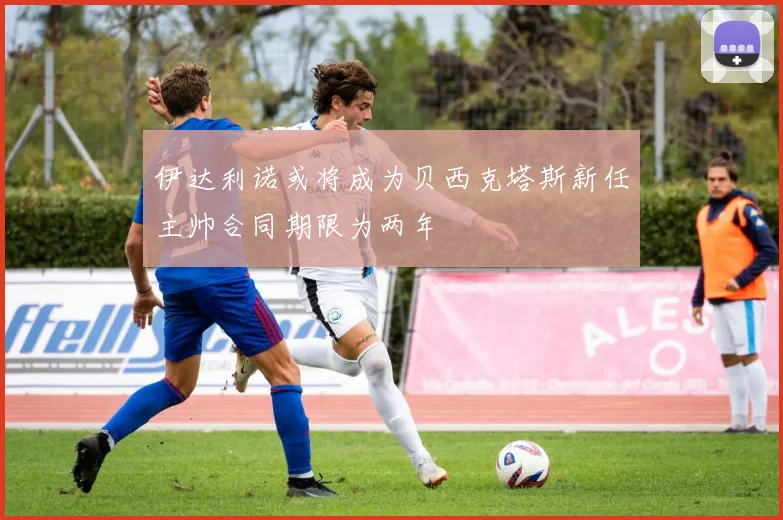 伊达利诺或将成为贝西克塔斯新任主帅合同期限为两年