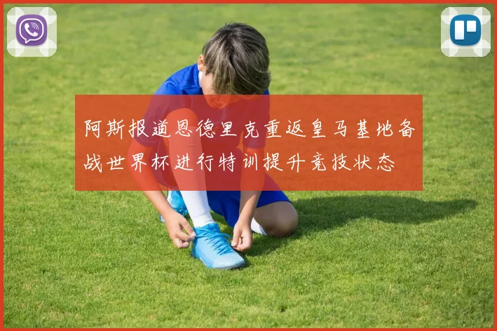 阿斯报道恩德里克重返皇马基地备战世界杯进行特训提升竞技状态