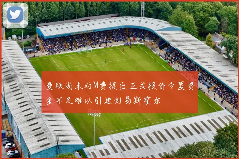 曼联尚未对M费提出正式报价今夏资金不足难以引进刘易斯霍尔