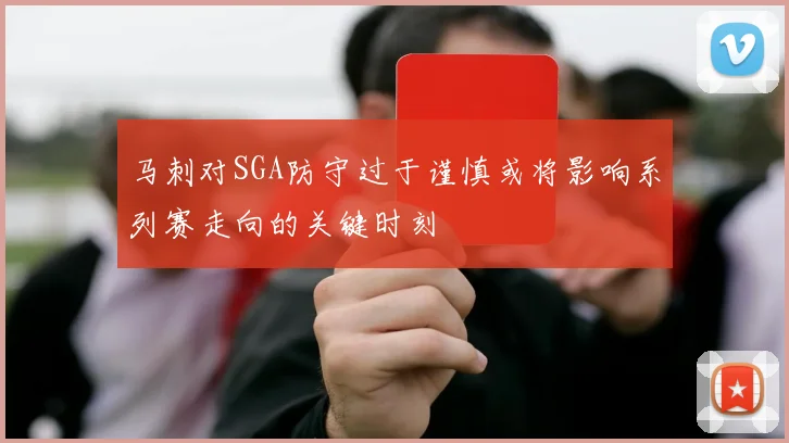 马刺对SGA防守过于谨慎或将影响系列赛走向的关键时刻