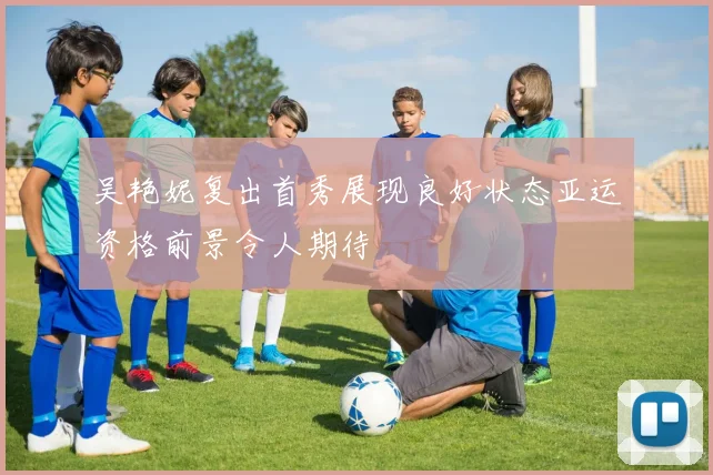 吴艳妮复出首秀展现良好状态亚运资格前景令人期待
