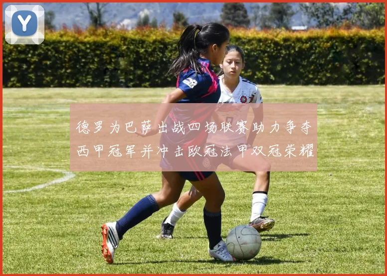 德罗为巴萨出战四场联赛助力争夺西甲冠军并冲击欧冠法甲双冠荣耀
