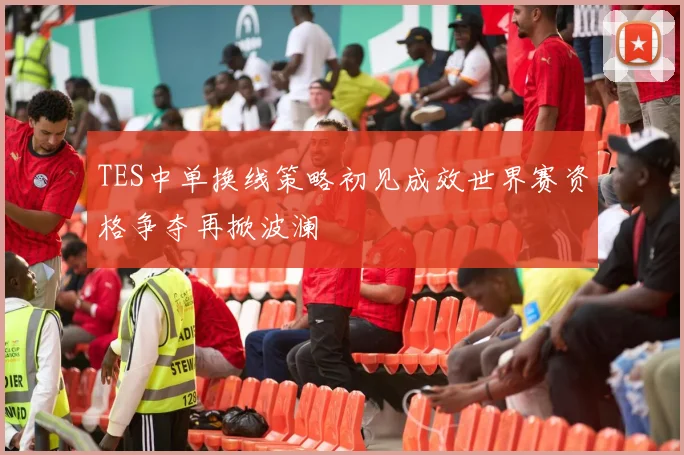 TES中单换线策略初见成效世界赛资格争夺再掀波澜