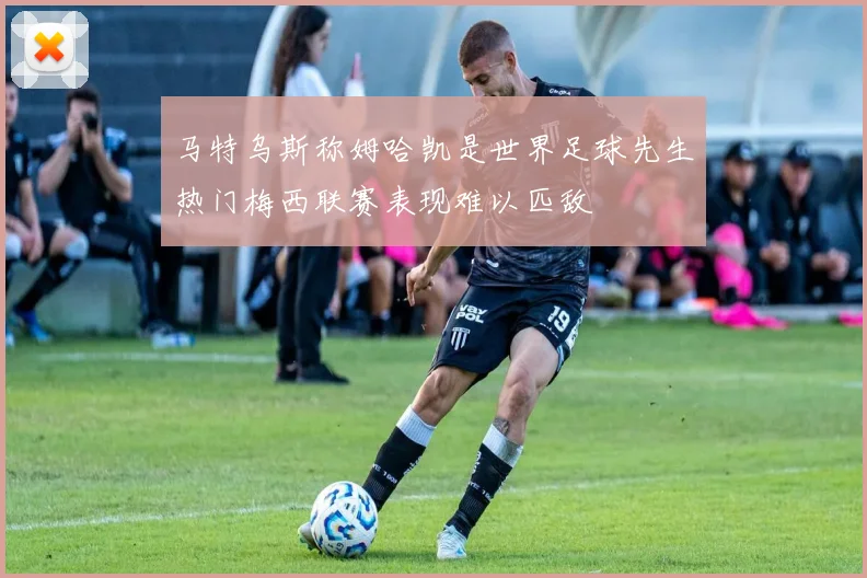 马特乌斯称姆哈凯是世界足球先生热门梅西联赛表现难以匹敌