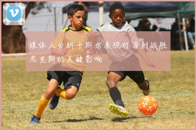媒体人分析卡斯尔表现对马刺战胜尼克斯的关键影响