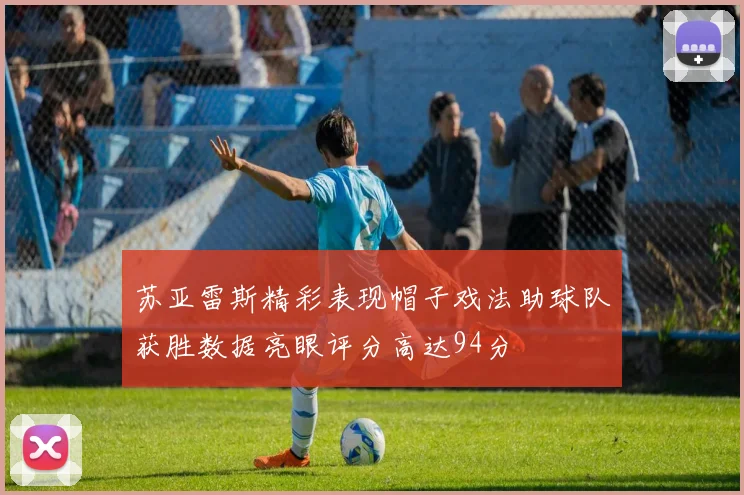 苏亚雷斯精彩表现帽子戏法助球队获胜数据亮眼评分高达94分