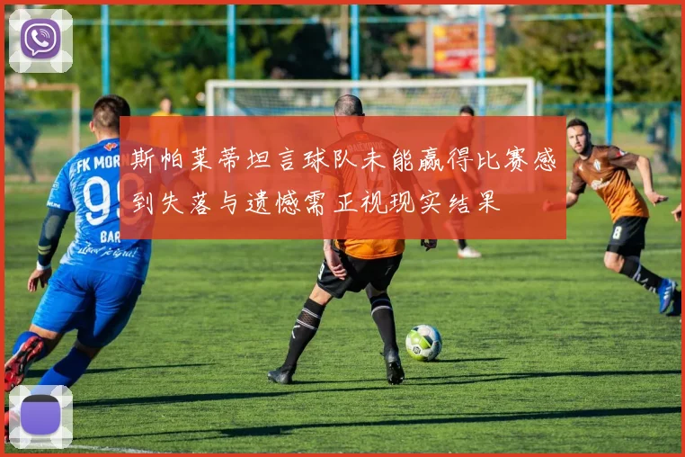 斯帕莱蒂坦言球队未能赢得比赛感到失落与遗憾需正视现实结果