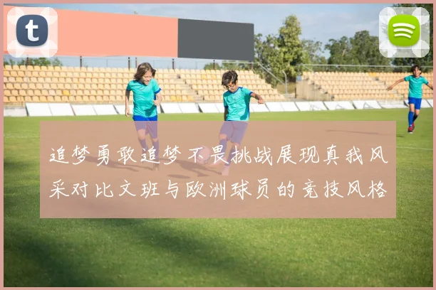 追梦勇敢追梦不畏挑战展现真我风采对比文班与欧洲球员的竞技风格