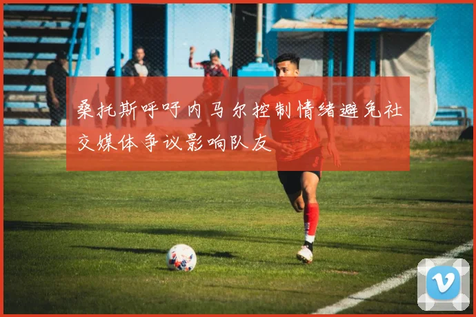 桑托斯呼吁内马尔控制情绪避免社交媒体争议影响队友