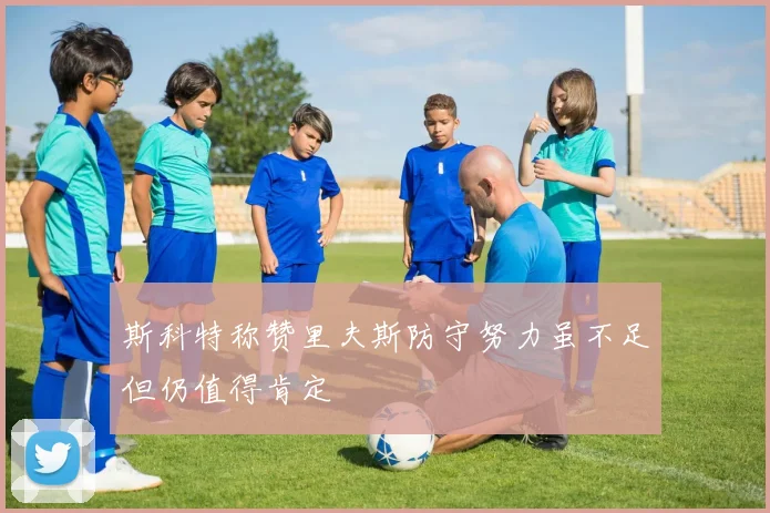 斯科特称赞里夫斯防守努力虽不足但仍值得肯定