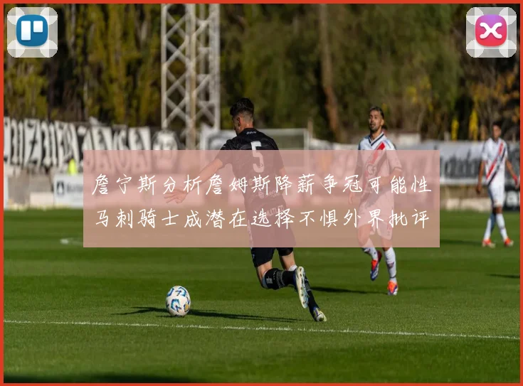 詹宁斯分析詹姆斯降薪争冠可能性马刺骑士成潜在选择不惧外界批评