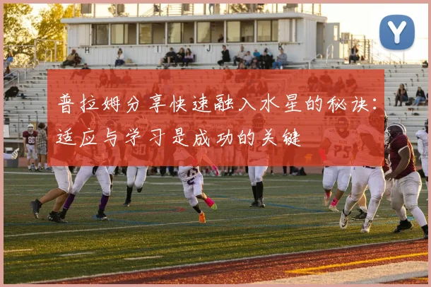 普拉姆分享快速融入水星的秘诀：适应与学习是成功的关键
