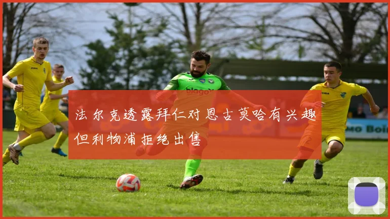 法尔克透露拜仁对恩古莫哈有兴趣但利物浦拒绝出售