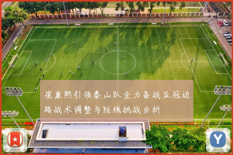崔康熙引领泰山队全力备战亚冠边路战术调整与防线挑战分析